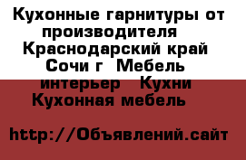 Кухонные гарнитуры от производителя  - Краснодарский край, Сочи г. Мебель, интерьер » Кухни. Кухонная мебель   